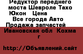 Редуктор переднего моста Шевроле Тахо/Юкон › Цена ­ 35 000 - Все города Авто » Продажа запчастей   . Ивановская обл.,Кохма г.